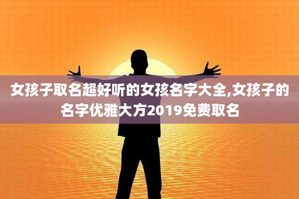 女孩子取名超好听的女孩名字大全,女孩子的名字优雅大方2019免费取名