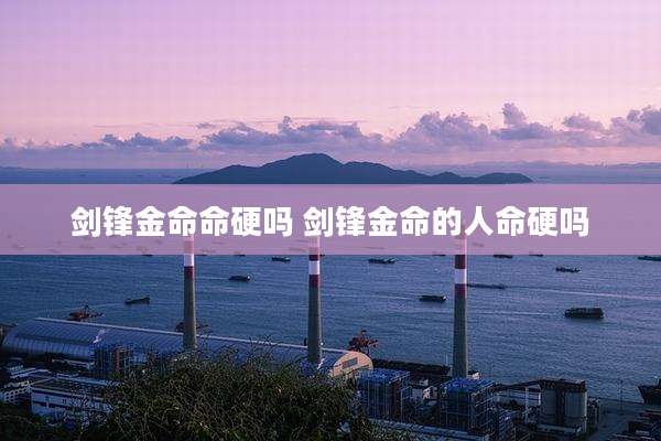 剑锋金命命硬吗 剑锋金命的人命硬吗