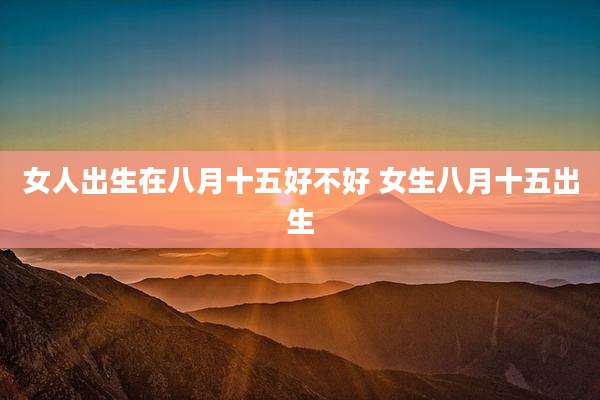 女人出生在八月十五好不好 女生八月十五出生