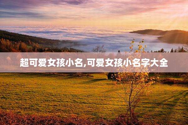 超可爱女孩小名,可爱女孩小名字大全