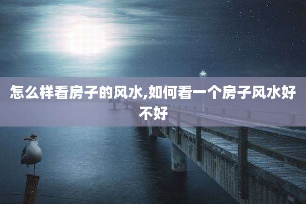 怎么样看房子的风水,如何看一个房子风水好不好