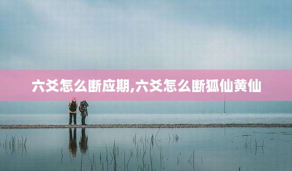 六爻怎么断应期,六爻怎么断狐仙黄仙