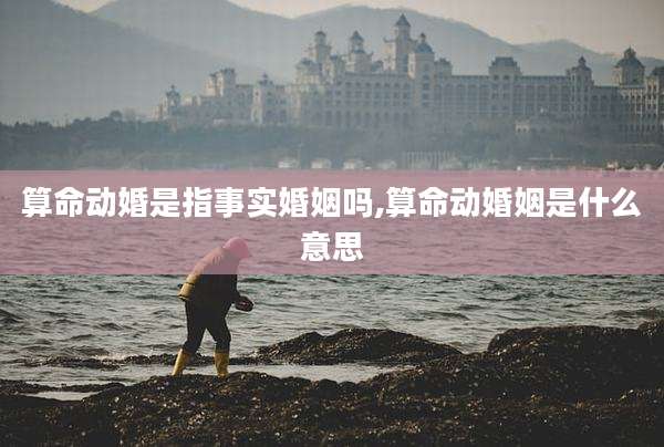 算命动婚是指事实婚姻吗,算命动婚姻是什么意思
