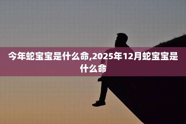 今年蛇宝宝是什么命,2025年12月蛇宝宝是什么命