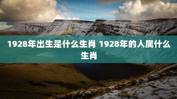 1928年出生是什么生肖 1928年的人属什么生肖