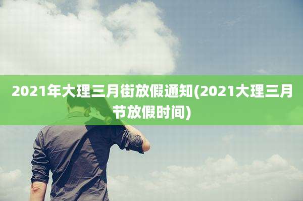 2021年大理三月街放假通知(2021大理三月节放假时间)