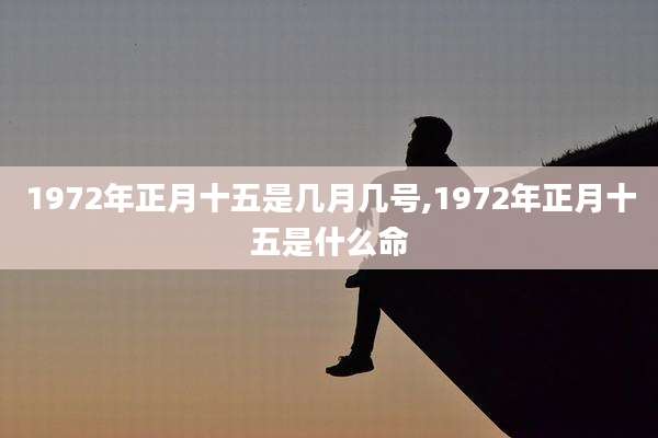 1972年正月十五是几月几号,1972年正月十五是什么命
