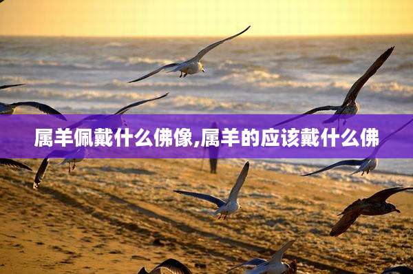 属羊佩戴什么佛像,属羊的应该戴什么佛