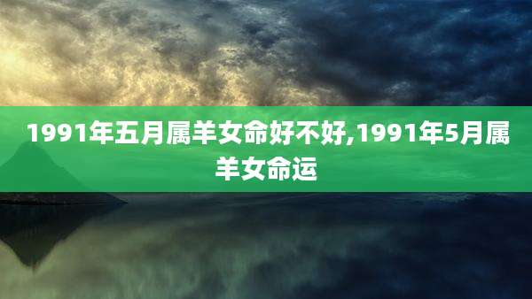 1991年五月属羊女命好不好,1991年5月属羊女命运