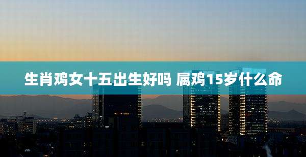 生肖鸡女十五出生好吗 属鸡15岁什么命