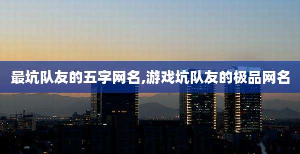 最坑队友的五字网名,游戏坑队友的极品网名