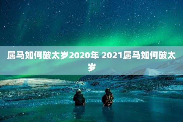 属马如何破太岁2020年 2021属马如何破太岁