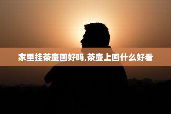 家里挂茶壶画好吗,茶壶上画什么好看