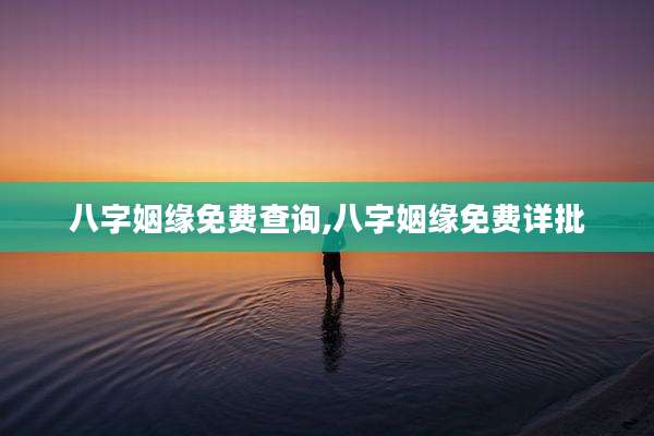 八字姻缘免费查询,八字姻缘免费详批