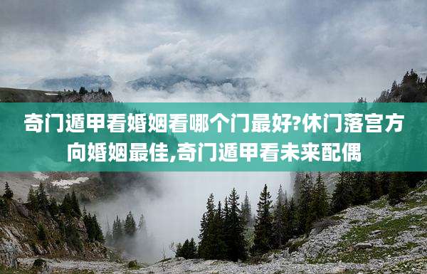 奇门遁甲看婚姻看哪个门最好?休门落宫方向婚姻最佳,奇门遁甲看未来配偶