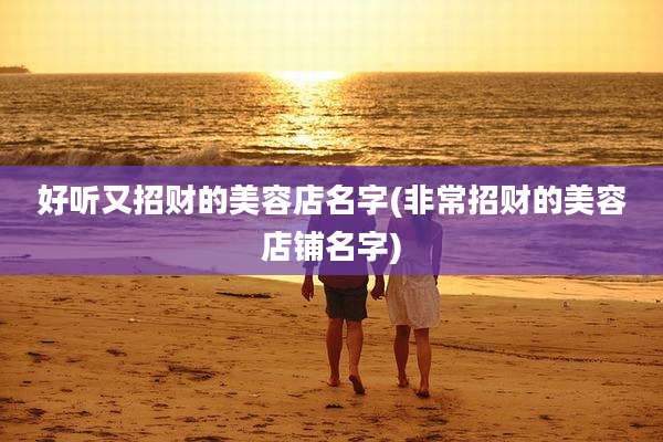 好听又招财的美容店名字(非常招财的美容店铺名字)