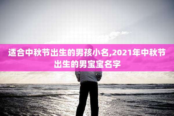 适合中秋节出生的男孩小名,2021年中秋节出生的男宝宝名字