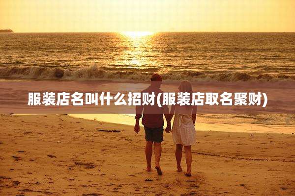 服装店名叫什么招财(服装店取名聚财)