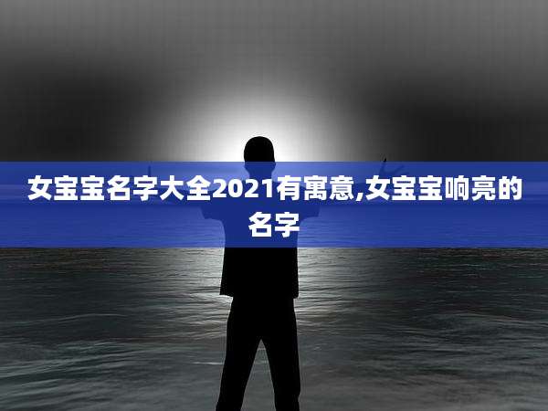 女宝宝名字大全2021有寓意,女宝宝响亮的名字