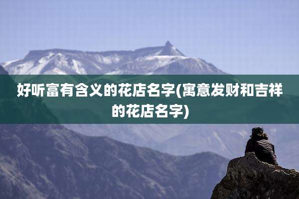 好听富有含义的花店名字(寓意发财和吉祥的花店名字)