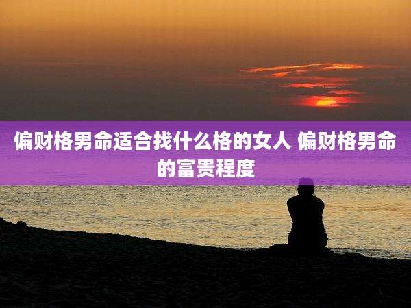 偏财格男命适合找什么格的女人 偏财格男命的富贵程度