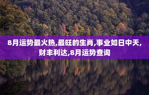 8月运势最火热,最旺的生肖,事业如日中天,财丰利达,8月运势查询