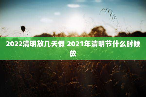 2022清明放几天假 2021年清明节什么时候放