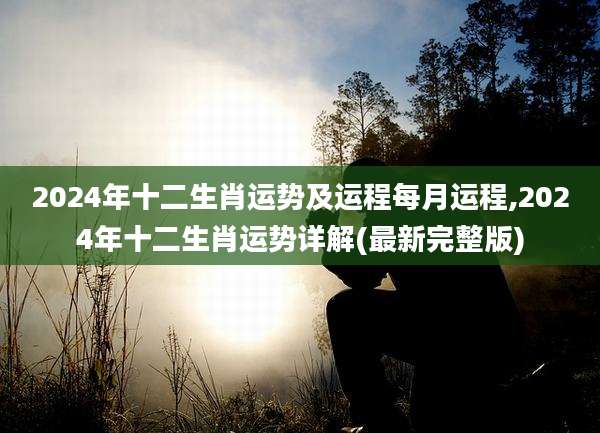 2024年十二生肖运势及运程每月运程,2024年十二生肖运势详解(最新完整版)