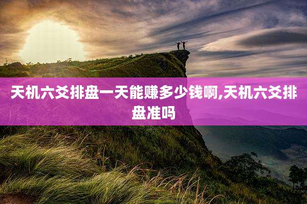 天机六爻排盘一天能赚多少钱啊,天机六爻排盘准吗