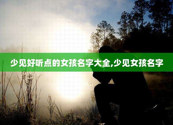 少见好听点的女孩名字大全,少见女孩名字