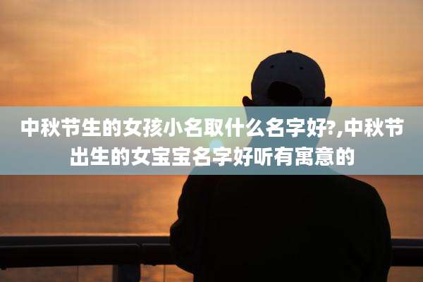 中秋节生的女孩小名取什么名字好?,中秋节出生的女宝宝名字好听有寓意的