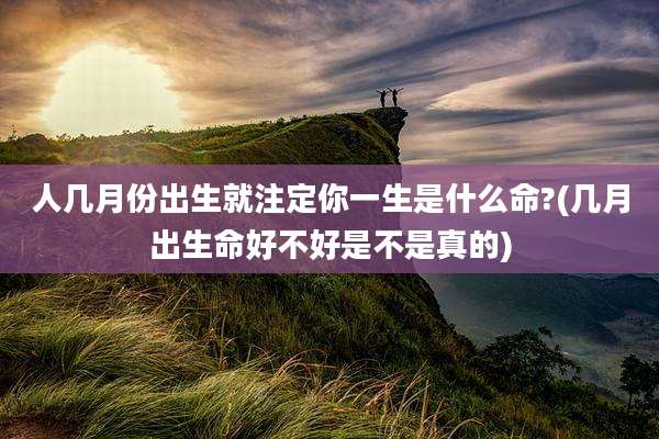 人几月份出生就注定你一生是什么命?(几月出生命好不好是不是真的)