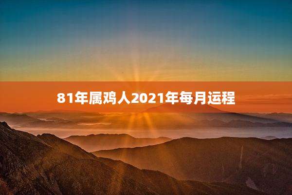 81年属鸡人2021年每月运程