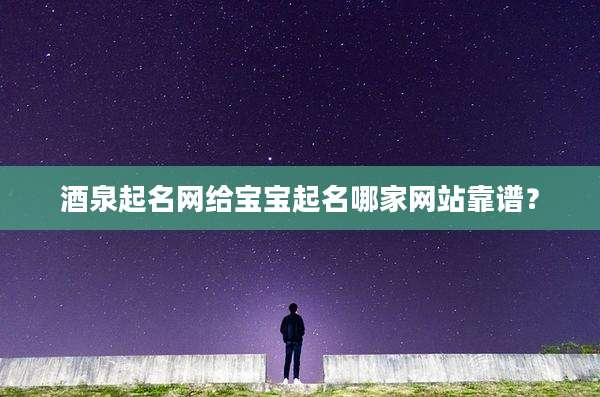 酒泉起名网给宝宝起名哪家网站靠谱?