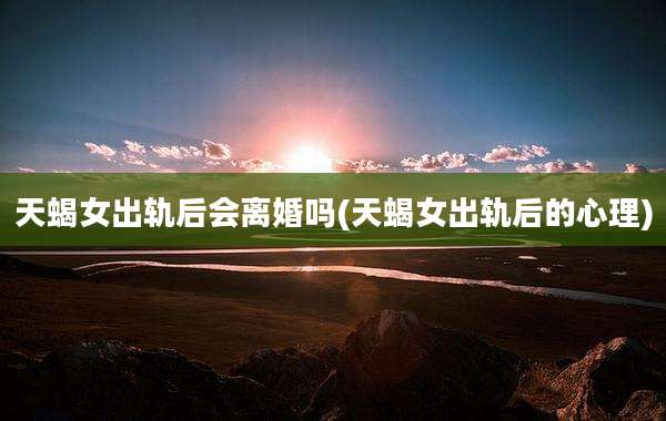 天蝎女出轨后会离婚吗(天蝎女出轨后的心理)