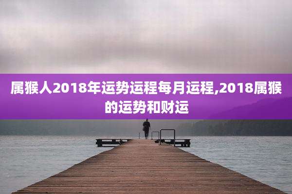 属猴人2018年运势运程每月运程,2018属猴的运势和财运