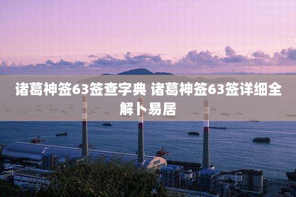 诸葛神签63签查字典 诸葛神签63签详细全解卜易居