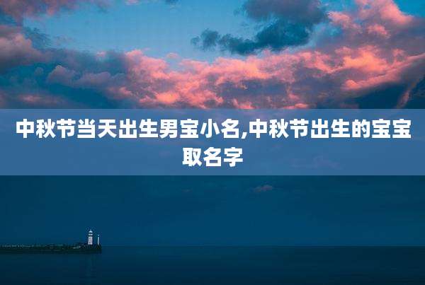 中秋节当天出生男宝小名,中秋节出生的宝宝取名字