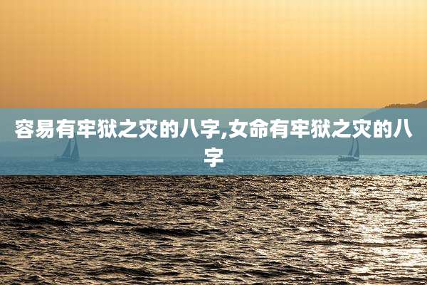 容易有牢狱之灾的八字,女命有牢狱之灾的八字