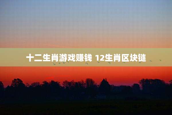 十二生肖游戏赚钱 12生肖区块链