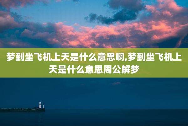 梦到坐飞机上天是什么意思啊,梦到坐飞机上天是什么意思周公解梦