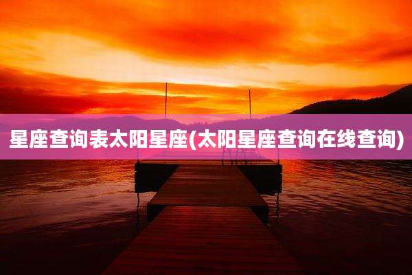 星座查询表太阳星座(太阳星座查询在线查询)