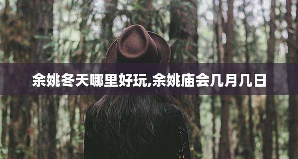 余姚冬天哪里好玩,余姚庙会几月几日