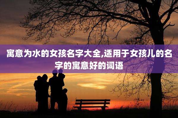 寓意为水的女孩名字大全,适用于女孩儿的名字的寓意好的词语