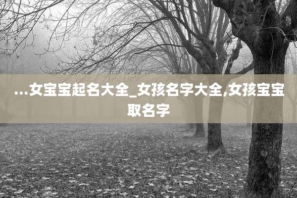 ...女宝宝起名大全_女孩名字大全,女孩宝宝取名字