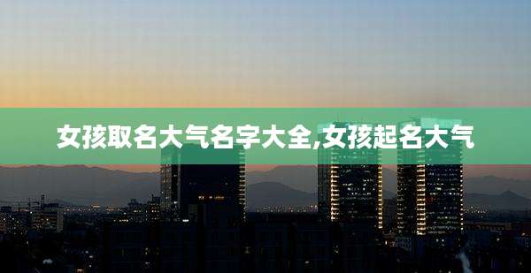 女孩取名大气名字大全,女孩起名大气