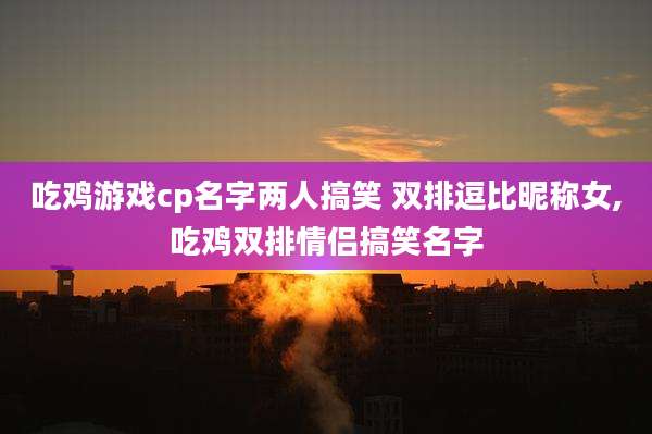 吃鸡游戏cp名字两人搞笑 双排逗比昵称女,吃鸡双排情侣搞笑名字