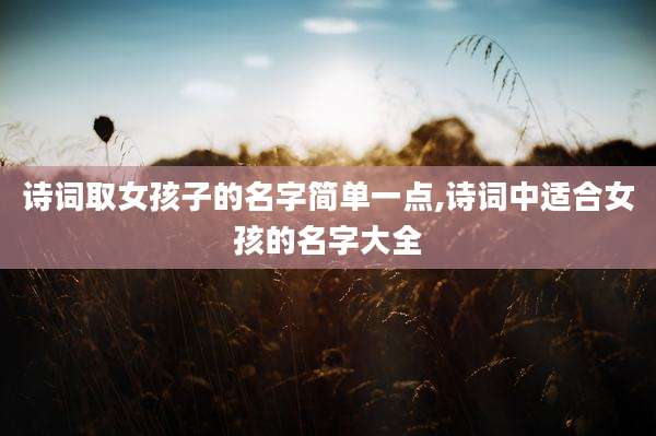 诗词取女孩子的名字简单一点,诗词中适合女孩的名字大全