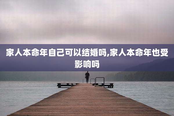 家人本命年自己可以结婚吗,家人本命年也受影响吗