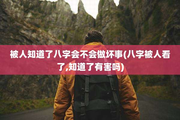 被人知道了八字会不会做坏事(八字被人看了,知道了有害吗)